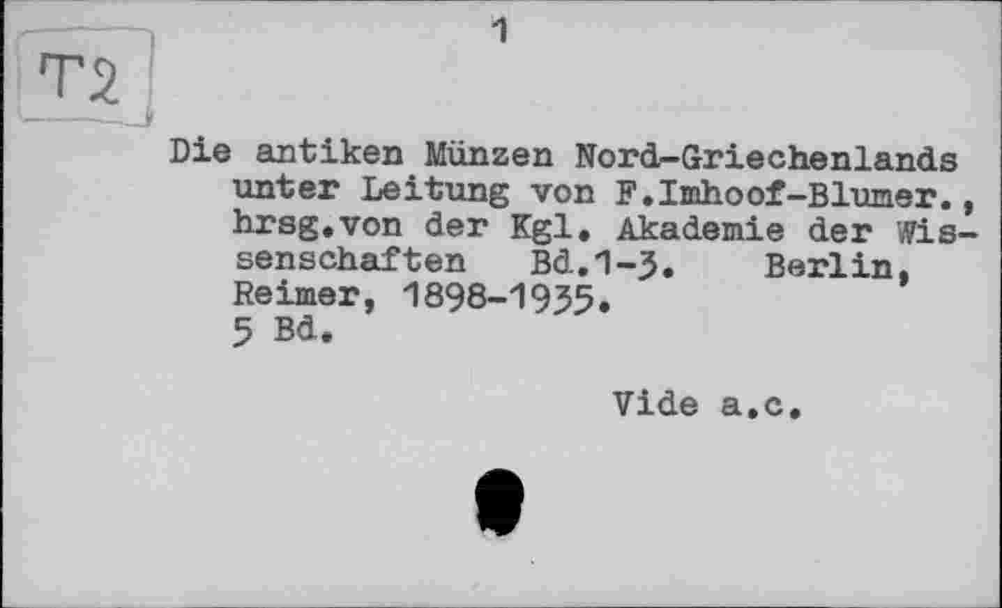 ﻿1
Die antiken Münzen Nord-Griechenlands unter Leitung von F.Imhoof-Blümer, hrsg.von der Kgl. Akademie der Wis senschaften Bd.1-J. Berlin. Reimer, 1898-1935.
5 Bd.
Vide a.c